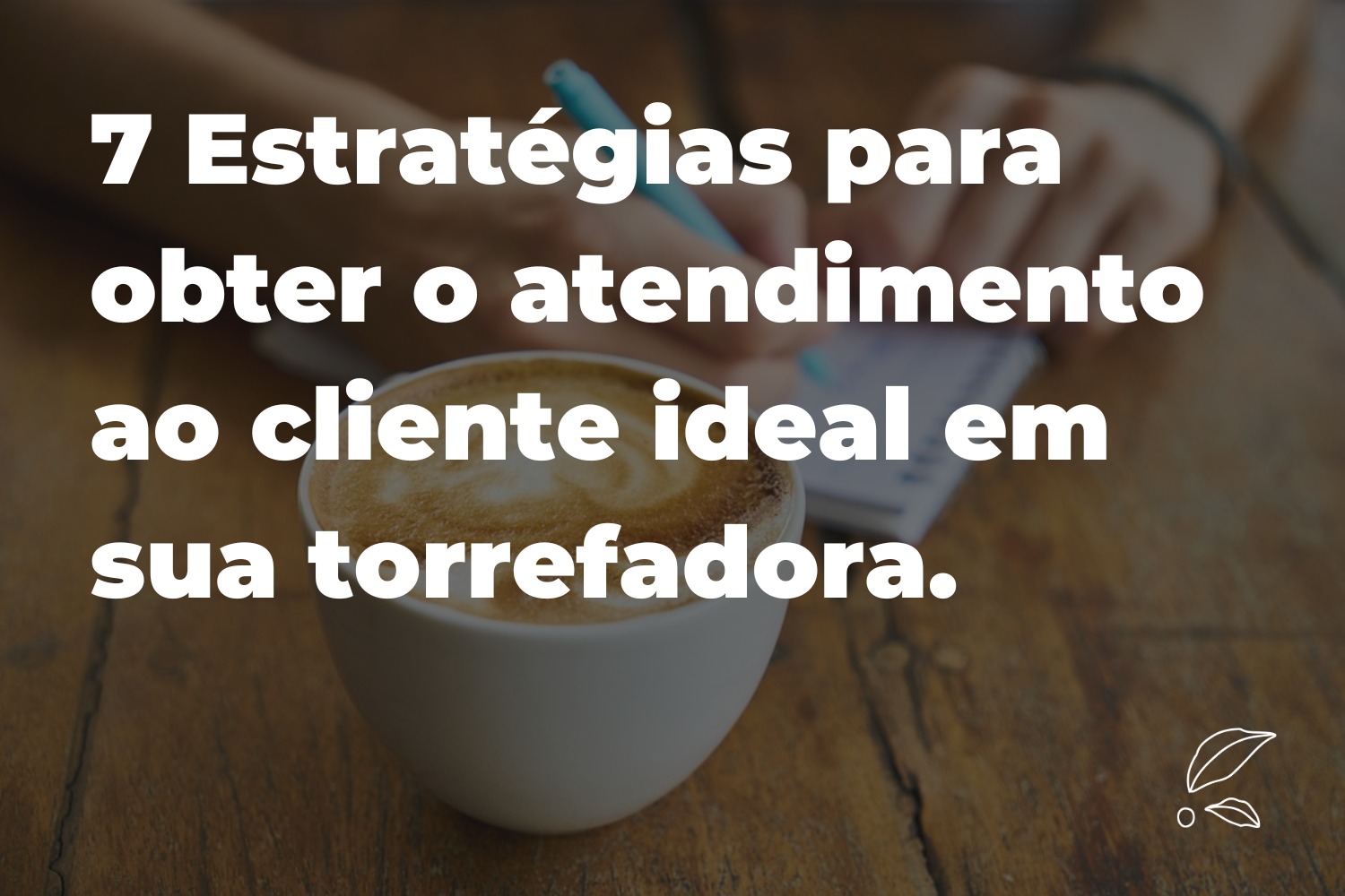 7 Estratégias Para Obter o Atendimento ao Cliente Ideal em sua Torrefadora