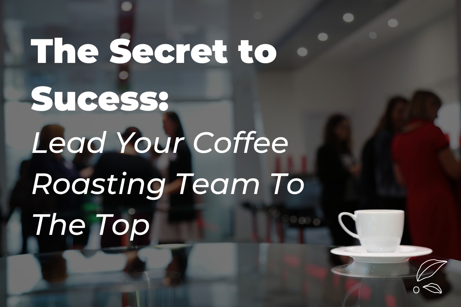 The Secret to Sucess: Lead Your Coffee Roasting Team To The Top